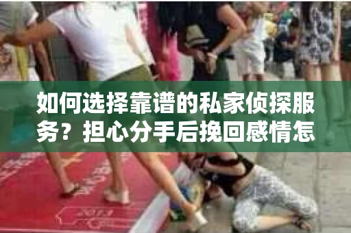 如何选择靠谱的私家侦探服务？担心分手后挽回感情怎么办？