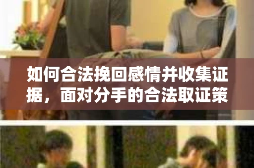如何合法挽回感情并收集证据，面对分手的合法取证策略