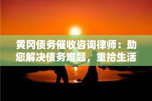 黄冈债务催收咨询律师：助您解决债务难题，重拾生活信心