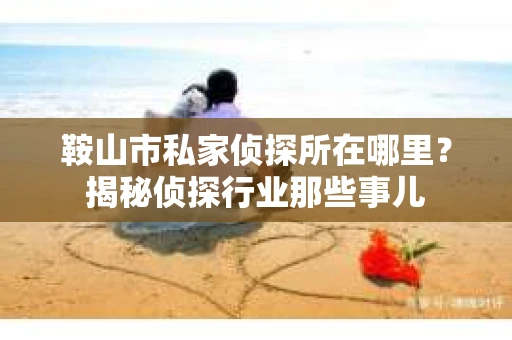 鞍山市私家侦探所在哪里？揭秘侦探行业那些事儿