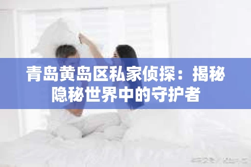 青岛黄岛区私家侦探：揭秘隐秘世界中的守护者