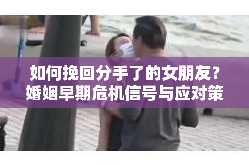 如何挽回分手了的女朋友？婚姻早期危机信号与应对策略