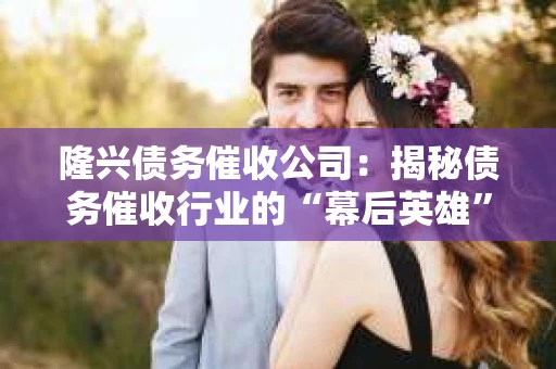 隆兴债务催收公司：揭秘债务催收行业的“幕后英雄”