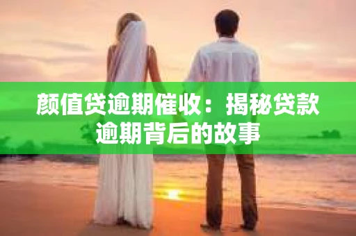 颜值贷逾期催收：揭秘贷款逾期背后的故事