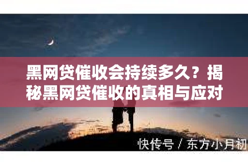 黑网贷催收会持续多久？揭秘黑网贷催收的真相与应对策略