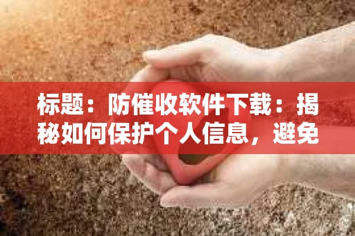 标题：防催收软件下载：揭秘如何保护个人信息，避免骚扰电话