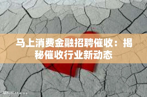 马上消费金融招聘催收：揭秘催收行业新动态
