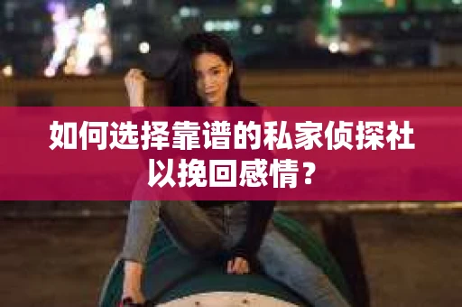 如何选择靠谱的私家侦探社以挽回感情？