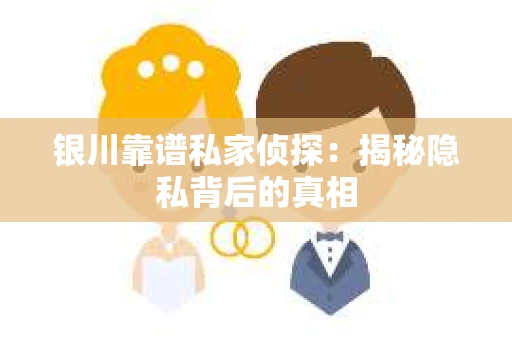 银川靠谱私家侦探：揭秘隐私背后的真相
