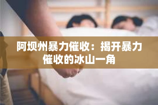 阿坝州暴力催收:揭开暴力催收的冰山一角 阿坝州暴力催收:揭开暴力催收的冰山一角