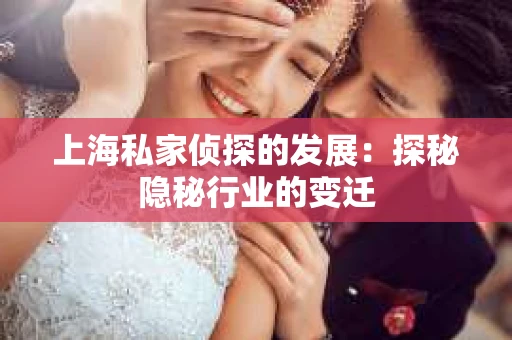 上海私家侦探的发展：探秘隐秘行业的变迁