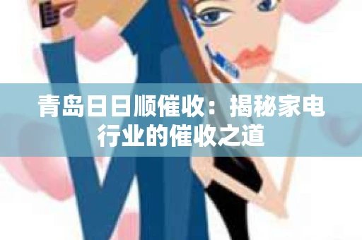 青岛日日顺催收：揭秘家电行业的催收之道