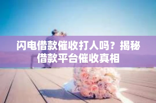 闪电借款催收打人吗？揭秘借款平台催收真相