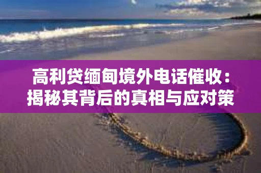 高利贷缅甸境外电话催收：揭秘其背后的真相与应对策略