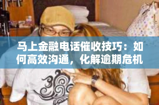 马上金融电话催收技巧：如何高效沟通，化解逾期危机