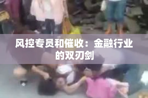 风控专员和催收：金融行业的双刃剑