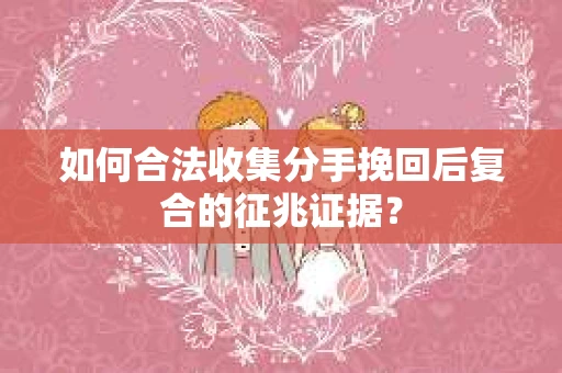 如何合法收集分手挽回后复合的征兆证据？