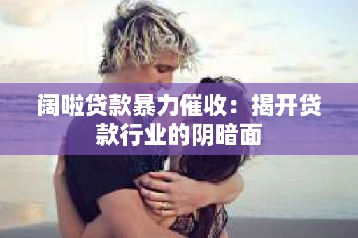 阔啦贷款暴力催收：揭开贷款行业的阴暗面