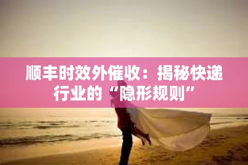 顺丰时效外催收：揭秘快递行业的“隐形规则”
