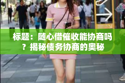 标题：随心借催收能协商吗？揭秘债务协商的奥秘