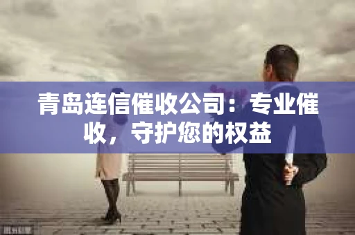 青岛连信催收公司：专业催收，守护您的权益