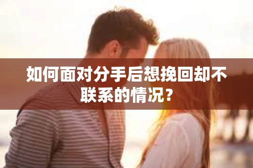 如何面对分手后想挽回却不联系的情况？