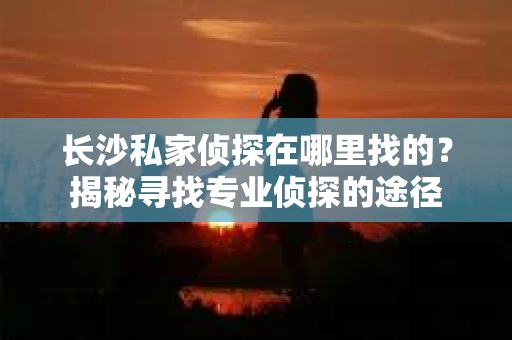长沙私家侦探在哪里找的？揭秘寻找专业侦探的途径