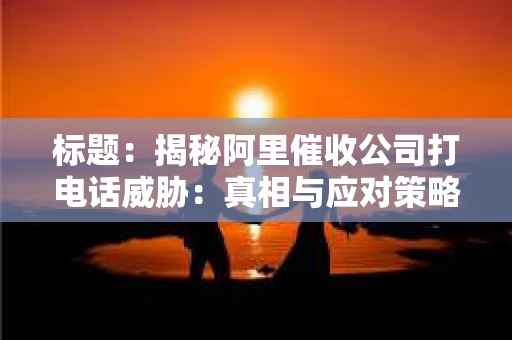 标题：揭秘阿里催收公司打电话威胁：真相与应对策略