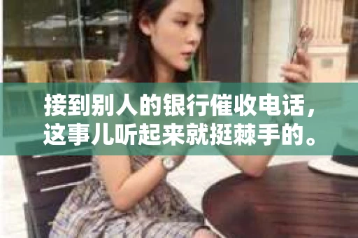 接到别人的银行催收电话，这事儿听起来就挺棘手的。我最近就遇到了这样的事情，所以想和大家聊聊这个话题。首先，你得明白，银行催收电话并不是什么新鲜事儿，但面对这样的电话，我们该如何应对呢？下面，我就从自己的经历出发，和大家分享一下我的看法。