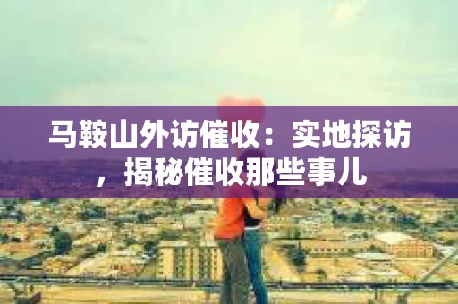 马鞍山外访催收：实地探访，揭秘催收那些事儿