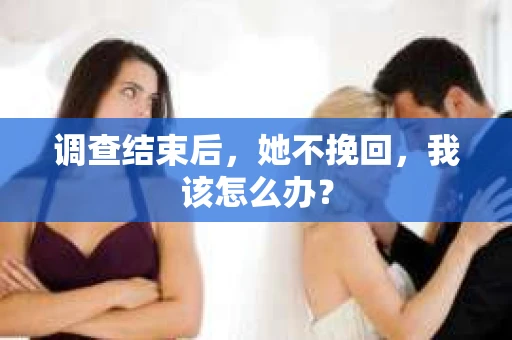 调查结束后，她不挽回，我该怎么办？