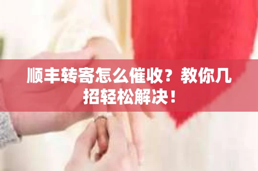 顺丰转寄怎么催收？教你几招轻松解决！
