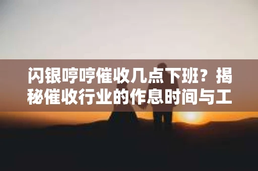 闪银哼哼催收几点下班？揭秘催收行业的作息时间与工作状态