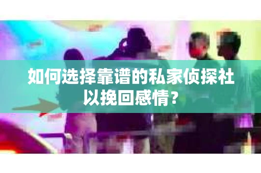 如何选择靠谱的私家侦探社以挽回感情？