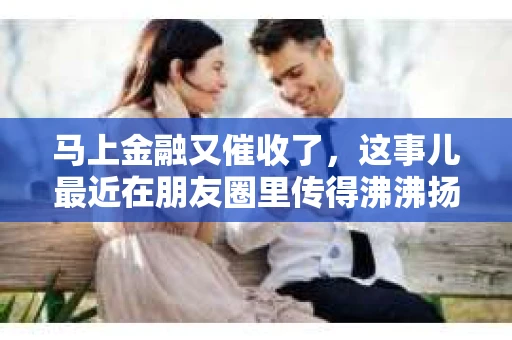 马上金融又催收了，这事儿最近在朋友圈里传得沸沸扬扬。说实话，我也有点好奇，这马上金融到底是怎么回事？催收又是怎么一回事？今天，我就来跟大家聊聊这个话题。