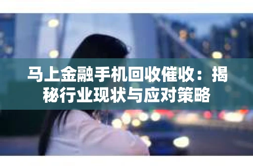 马上金融手机回收催收：揭秘行业现状与应对策略