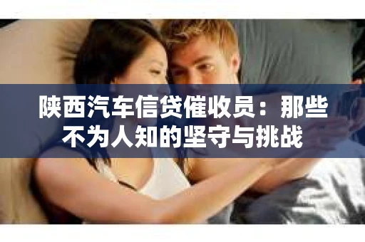 陕西汽车信贷催收员：那些不为人知的坚守与挑战