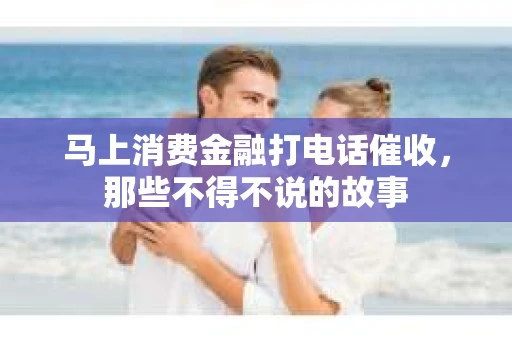 马上消费金融打电话催收，那些不得不说的故事