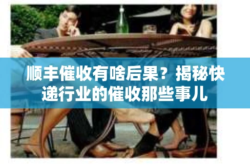 顺丰催收有啥后果？揭秘快递行业的催收那些事儿