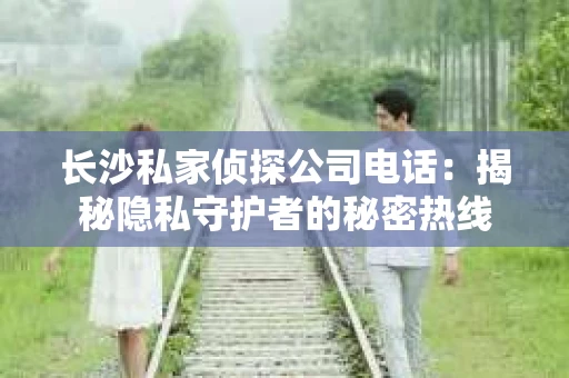长沙私家侦探公司电话：揭秘隐私守护者的秘密热线