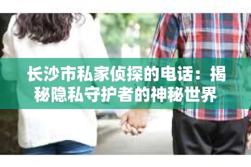 长沙市私家侦探的电话：揭秘隐私守护者的神秘世界