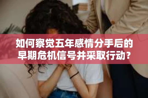 如何察觉五年感情分手后的早期危机信号并采取行动？
