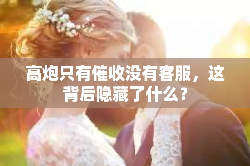 高炮只有催收没有客服,这背后隐藏了什么? 高炮只有催收没有客服,这背后隐藏了什么?