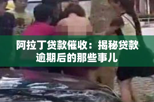 阿拉丁贷款催收:揭秘贷款逾期后的那些事儿 阿拉丁贷款催收:揭秘贷款逾期后的那些事儿