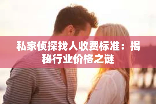 私家侦探找人收费标准：揭秘行业价格之谜