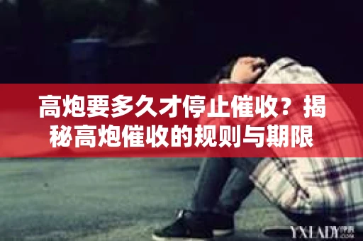 高炮要多久才停止催收?揭秘高炮催收的规则与期限 高炮要多久才停止催收?揭秘高炮催收的规则与期限