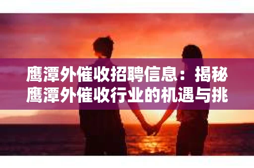 鹰潭外催收招聘信息：揭秘鹰潭外催收行业的机遇与挑战