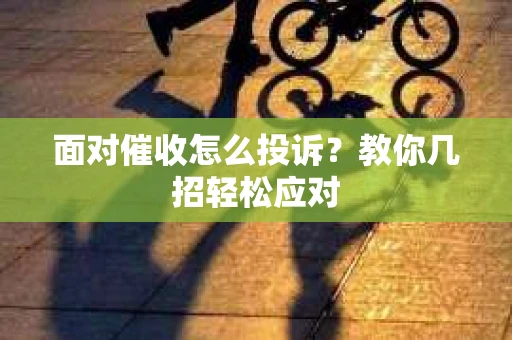 面对催收怎么投诉？教你几招轻松应对