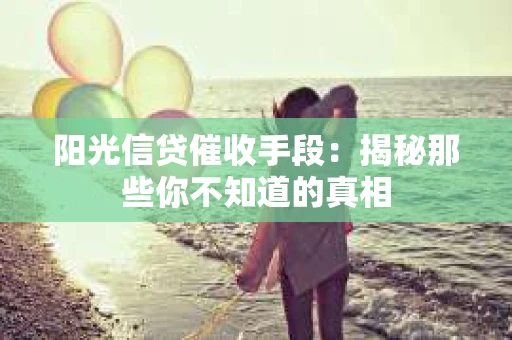 阳光信贷催收手段：揭秘那些你不知道的真相