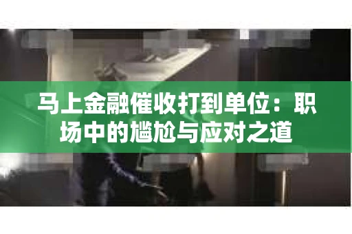 马上金融催收打到单位：职场中的尴尬与应对之道